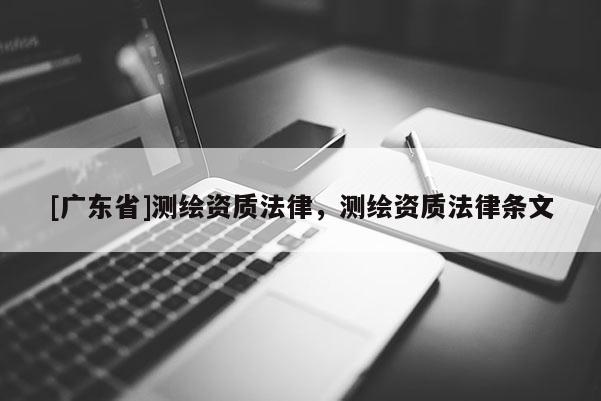 [广东省]测绘资质法律，测绘资质法律条文