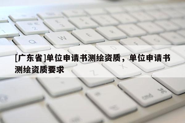 [广东省]单位申请书测绘资质，单位申请书测绘资质要求