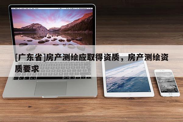 [广东省]房产测绘应取得资质，房产测绘资质要求