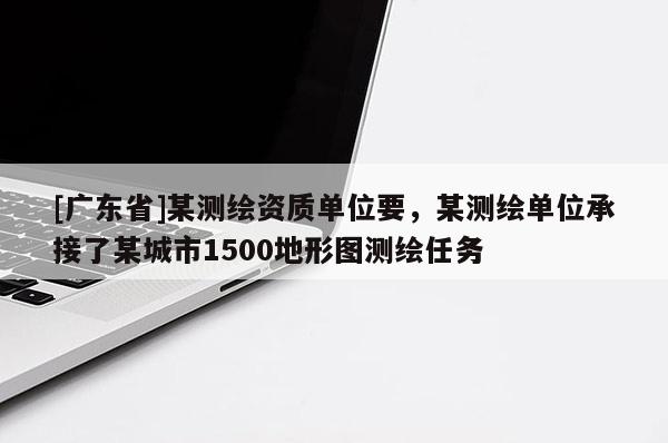 [广东省]某测绘资质单位要，某测绘单位承接了某城市1500地形图测绘任务