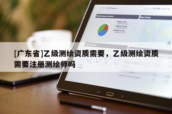 [广东省]乙级测绘资质需要，乙级测绘资质需要注册测绘师吗