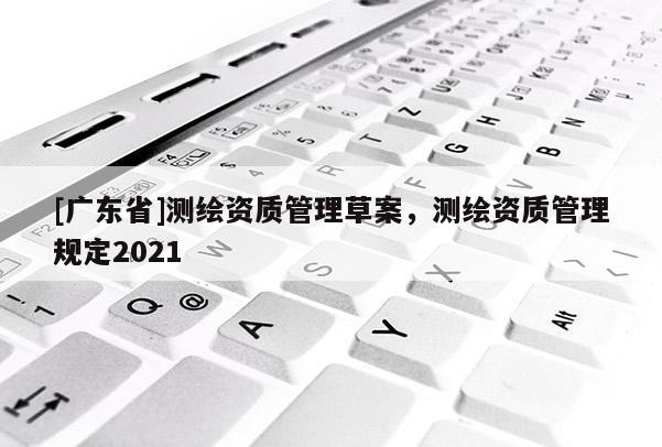 [广东省]测绘资质管理草案，测绘资质管理规定2021