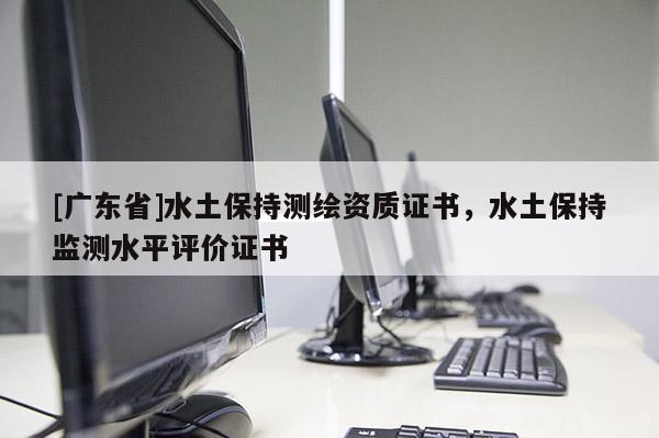 [广东省]水土保持测绘资质证书，水土保持监测水平评价证书