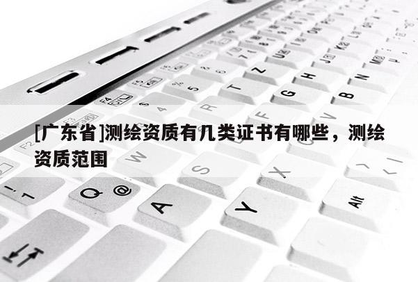 [广东省]测绘资质有几类证书有哪些，测绘资质范围