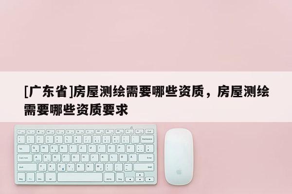 [广东省]房屋测绘需要哪些资质，房屋测绘需要哪些资质要求