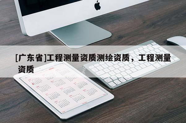 [广东省]工程测量资质测绘资质，工程测量 资质