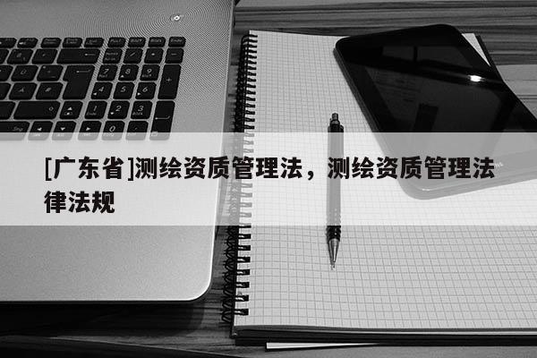 [广东省]测绘资质管理法，测绘资质管理法律法规