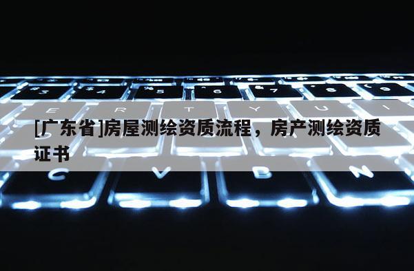 [广东省]房屋测绘资质流程，房产测绘资质证书