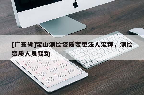 [广东省]宝山测绘资质变更法人流程，测绘资质人员变动
