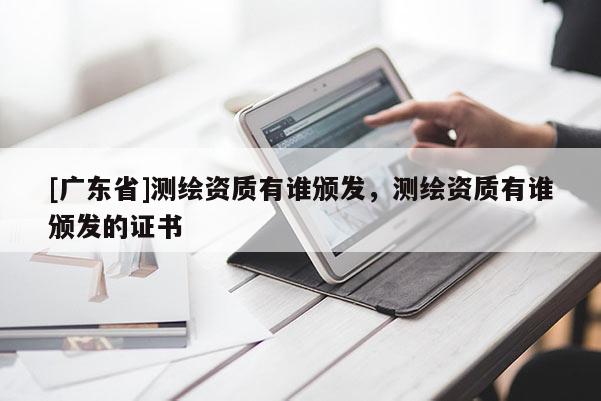 [广东省]测绘资质有谁颁发，测绘资质有谁颁发的证书