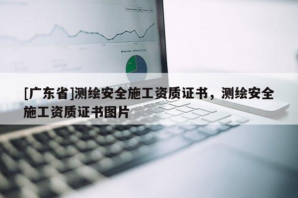 [广东省]测绘安全施工资质证书，测绘安全施工资质证书图片