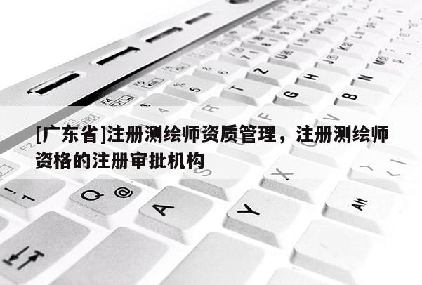 [广东省]注册测绘师资质管理，注册测绘师资格的注册审批机构