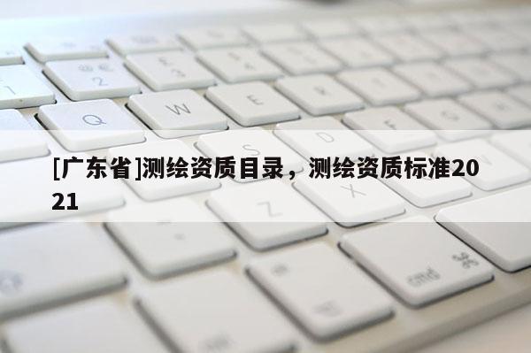 [广东省]测绘资质目录，测绘资质标准2021