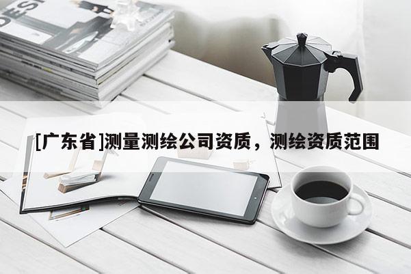 [广东省]测量测绘公司资质，测绘资质范围