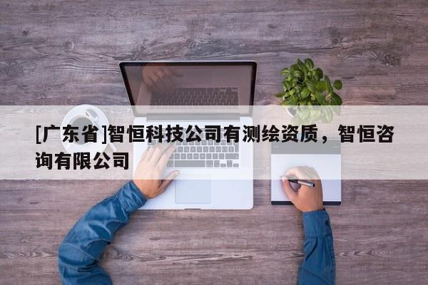[广东省]智恒科技公司有测绘资质，智恒咨询有限公司