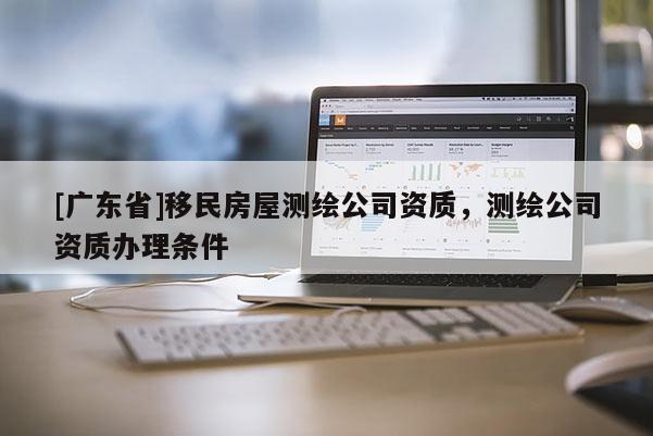 [广东省]移民房屋测绘公司资质，测绘公司资质办理条件