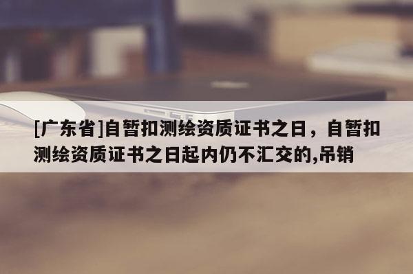 [广东省]自暂扣测绘资质证书之日，自暂扣测绘资质证书之日起内仍不汇交的,吊销