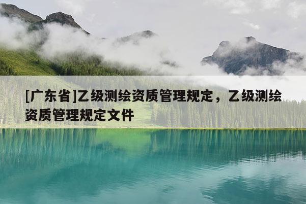 [广东省]乙级测绘资质管理规定，乙级测绘资质管理规定文件