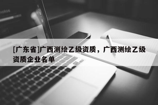 [广东省]广西测绘乙级资质，广西测绘乙级资质企业名单