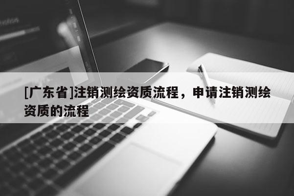 [广东省]注销测绘资质流程，申请注销测绘资质的流程