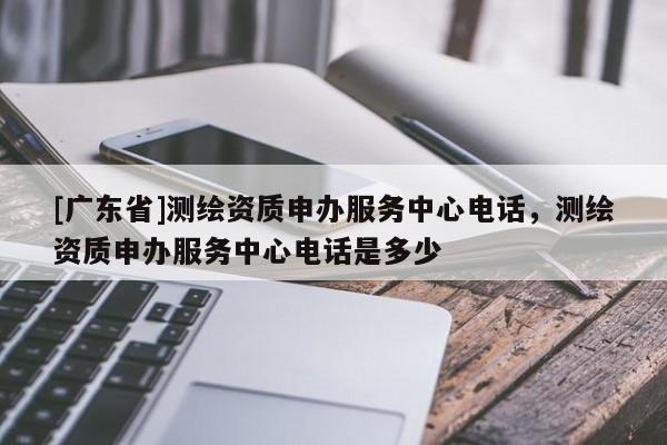 [广东省]测绘资质申办服务中心电话，测绘资质申办服务中心电话是多少