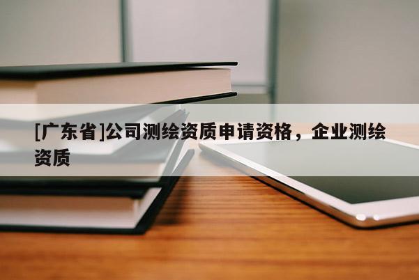 [广东省]公司测绘资质申请资格，企业测绘资质