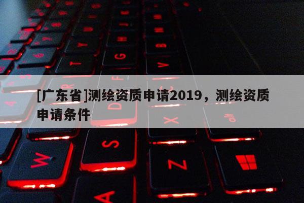 [广东省]测绘资质申请2019，测绘资质申请条件
