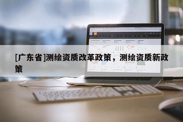 [广东省]测绘资质改革政策，测绘资质新政策