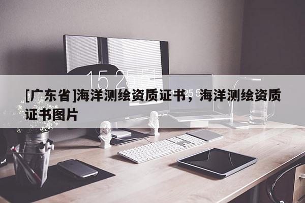 [广东省]海洋测绘资质证书，海洋测绘资质证书图片