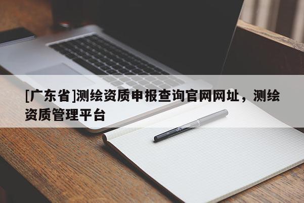 [广东省]测绘资质申报查询官网网址，测绘资质管理平台