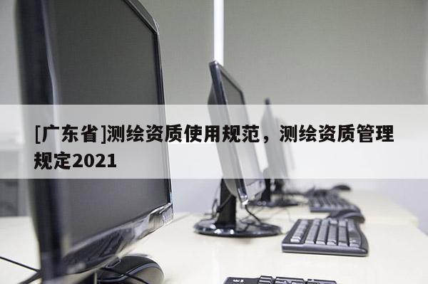 [广东省]测绘资质使用规范，测绘资质管理规定2021