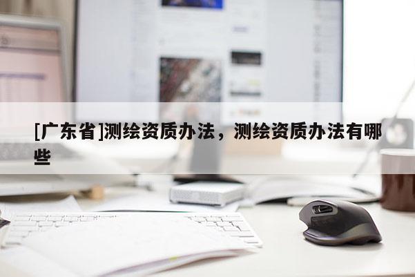 [广东省]测绘资质办法，测绘资质办法有哪些