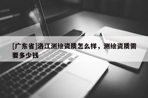 [广东省]洛江测绘资质怎么样，测绘资质需要多少钱