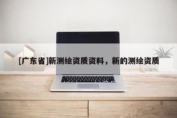 [广东省]新测绘资质资料，新的测绘资质