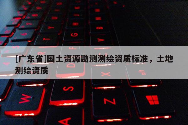 [广东省]国土资源勘测测绘资质标准，土地测绘资质