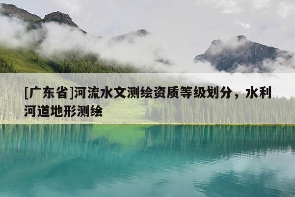 [广东省]河流水文测绘资质等级划分，水利河道地形测绘