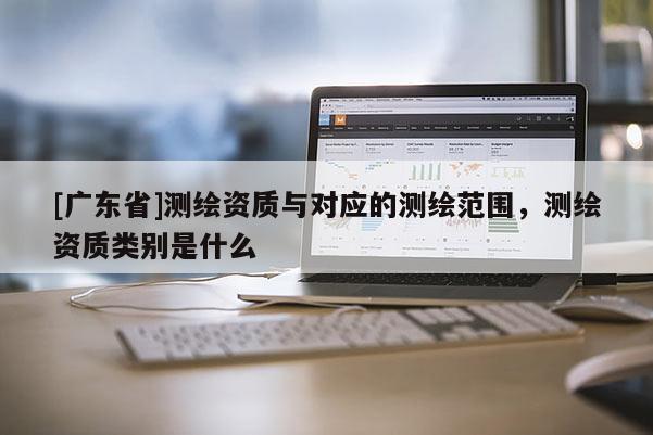 [广东省]测绘资质与对应的测绘范围，测绘资质类别是什么