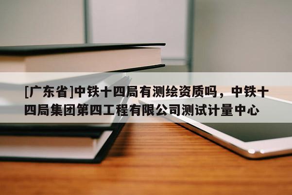 [广东省]中铁十四局有测绘资质吗，中铁十四局集团第四工程有限公司测试计量中心