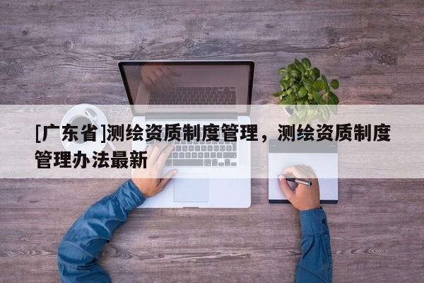 [广东省]测绘资质制度管理，测绘资质制度管理办法最新