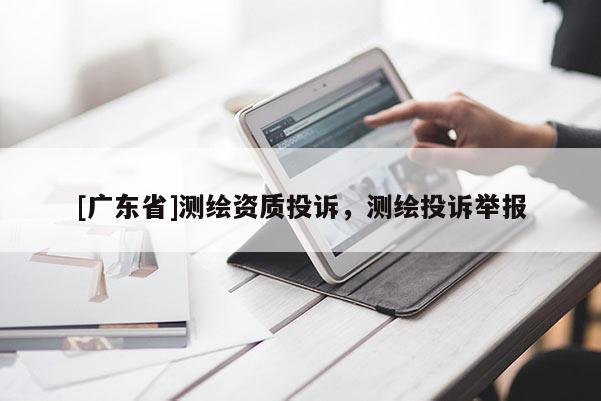 [广东省]测绘资质投诉，测绘投诉举报