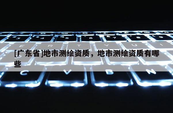 [广东省]地市测绘资质，地市测绘资质有哪些