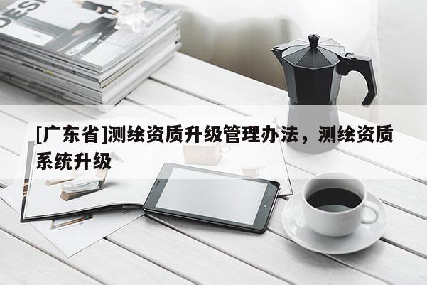 [广东省]测绘资质升级管理办法，测绘资质系统升级