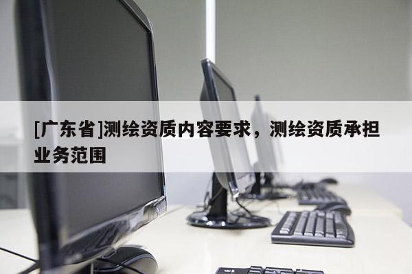 [广东省]测绘资质内容要求，测绘资质承担业务范围