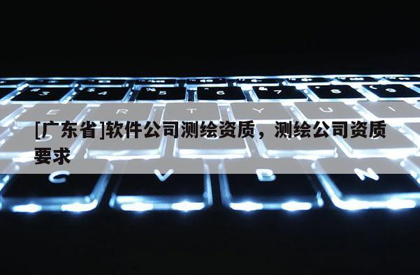 [广东省]软件公司测绘资质，测绘公司资质要求