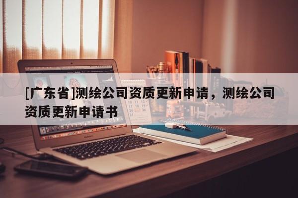 [广东省]测绘公司资质更新申请，测绘公司资质更新申请书