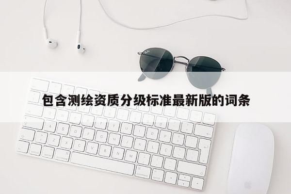 包含测绘资质分级标准最新版的词条