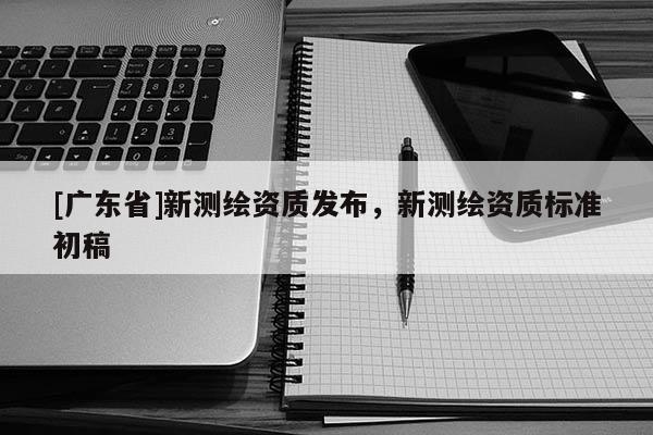 [广东省]新测绘资质发布，新测绘资质标准初稿