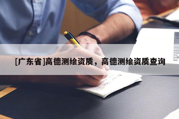 [广东省]高德测绘资质，高德测绘资质查询