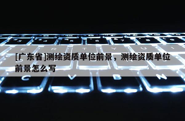[广东省]测绘资质单位前景，测绘资质单位前景怎么写