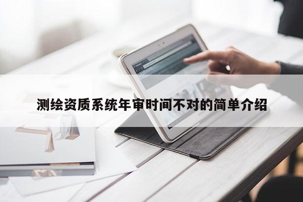 测绘资质系统年审时间不对的简单介绍
